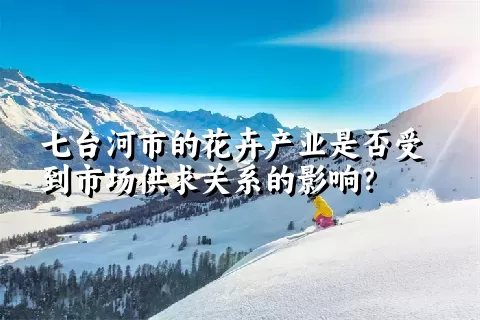 七台河市的花卉产业是否受到市场供求关系的影响？