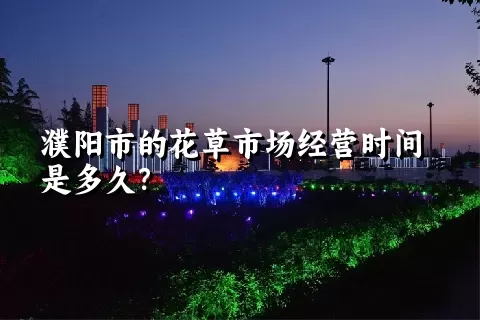 濮阳市的花草市场经营时间是多久？