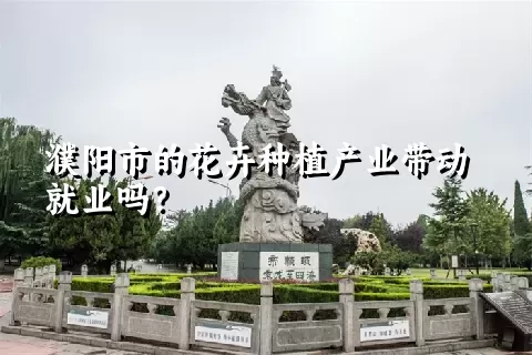 濮阳市的花卉种植产业带动就业吗？