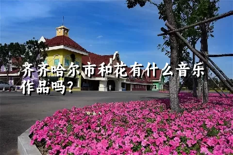 齐齐哈尔市和花有什么音乐作品吗？