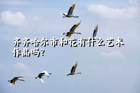 齐齐哈尔市和花有什么艺术作品吗？