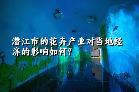 潜江市的花卉产业对当地经济的影响如何？