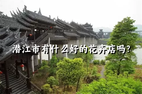 潜江市有什么好的花卉店吗？