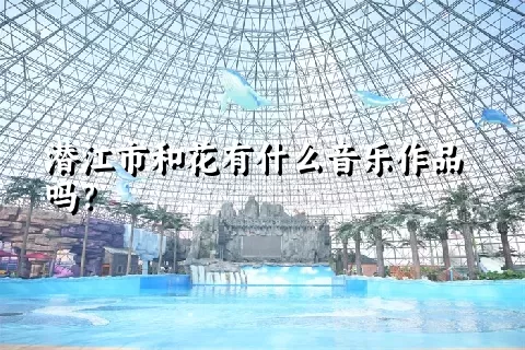 潜江市和花有什么音乐作品吗？