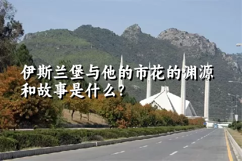 伊斯兰堡与他的市花的渊源和故事是什么？