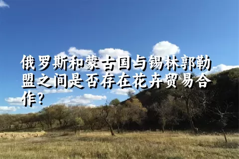 俄罗斯和蒙古国与锡林郭勒盟之间是否存在花卉贸易合作？