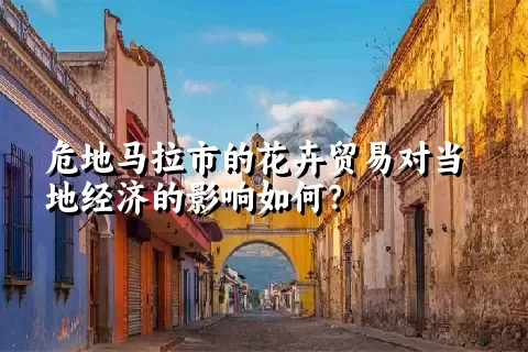 危地马拉市的花卉贸易对当地经济的影响如何？