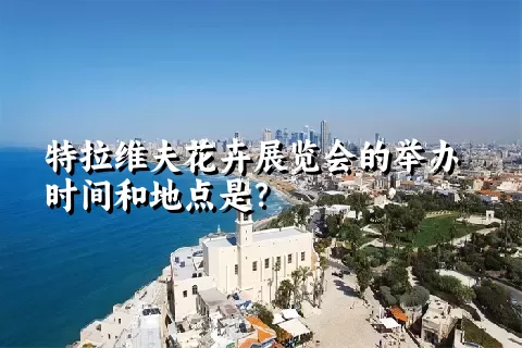 特拉维夫花卉展览会的举办时间和地点是？