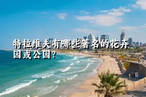 特拉维夫有哪些著名的花卉园或公园？