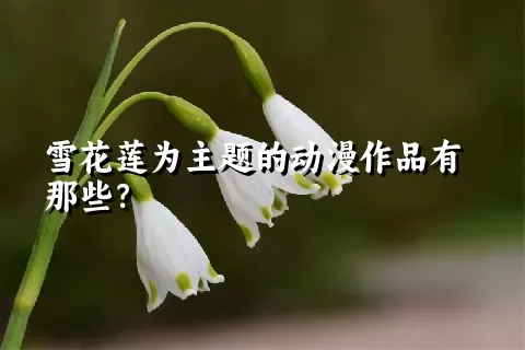 雪花莲为主题的动漫作品有那些？