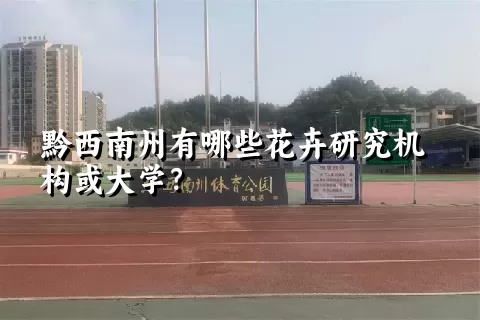 黔西南州有哪些花卉研究机构或大学？