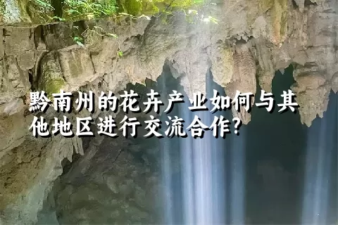 黔南州的花卉产业如何与其他地区进行交流合作?