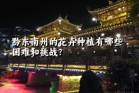 黔东南州的花卉种植有哪些困难和挑战？