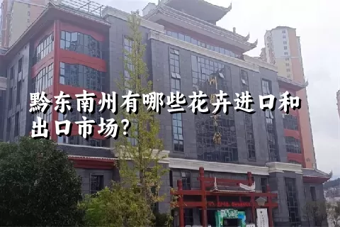 黔东南州有哪些花卉进口和出口市场？