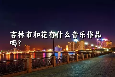 吉林市和花有什么音乐作品吗？