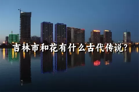 吉林市和花有什么古代传说？