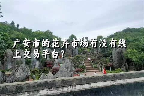 广安市的花卉市场有没有线上交易平台？