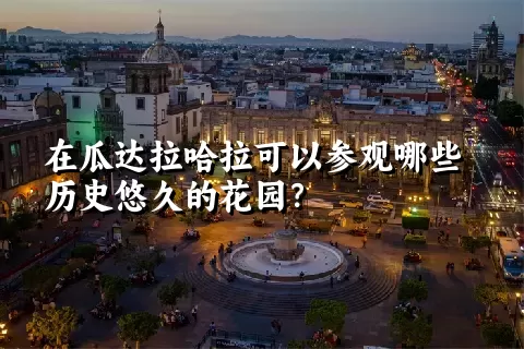 在瓜达拉哈拉可以参观哪些历史悠久的花园？