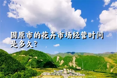 固原市的花卉市场经营时间是多久？