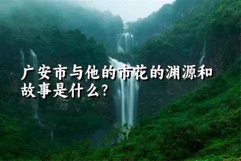 广安市与他的市花的渊源和故事是什么？