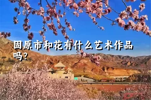 固原市和花有什么艺术作品吗？