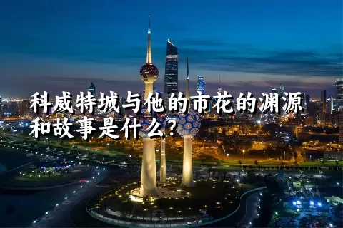 科威特城与他的市花的渊源和故事是什么？