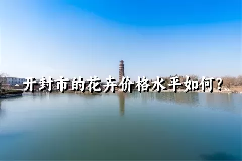 开封市的花卉价格水平如何？