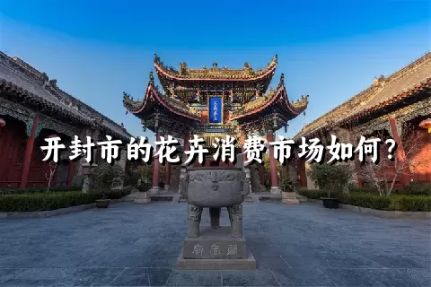 开封市的花卉消费市场如何？