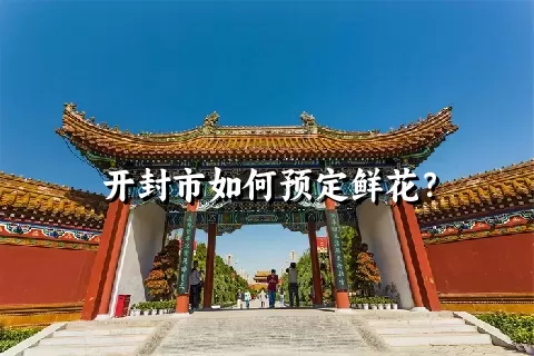 开封市如何预定鲜花？