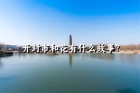 开封市和花有什么故事？