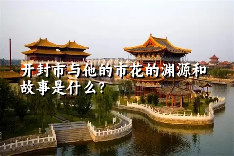 开封市与他的市花的渊源和故事是什么？