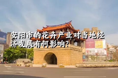 安阳市的花卉产业对当地经济发展有何影响？