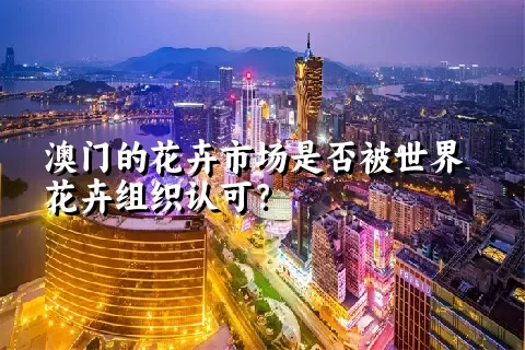 澳门的花卉市场是否被世界花卉组织认可？