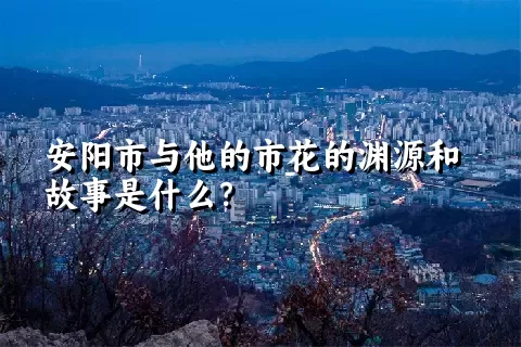 安阳市与他的市花的渊源和故事是什么？