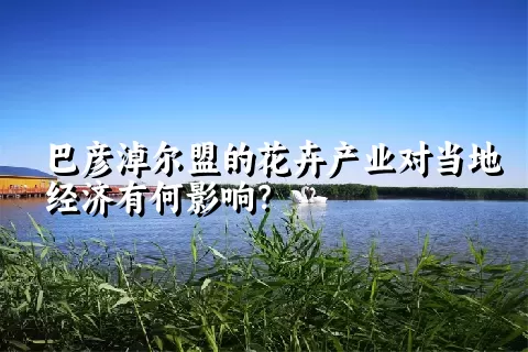 巴彦淖尔盟的花卉产业对当地经济有何影响？