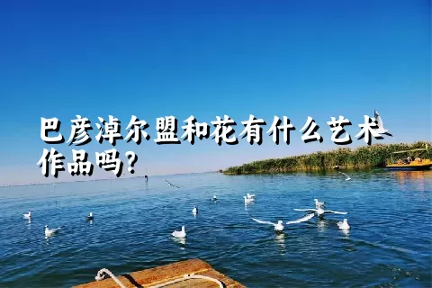 巴彦淖尔盟和花有什么艺术作品吗？