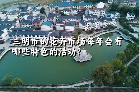 三明市的花卉市场每年会有哪些特色的活动？