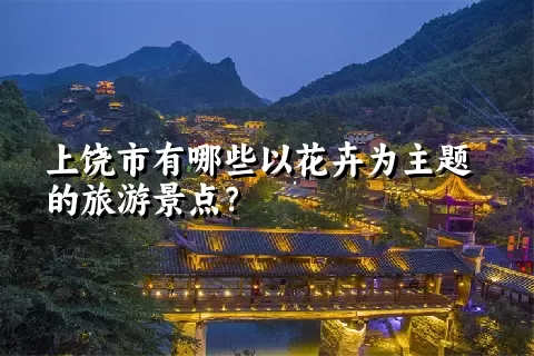 上饶市有哪些以花卉为主题的旅游景点？