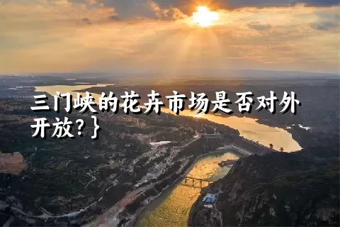 三门峡的花卉市场是否对外开放？}