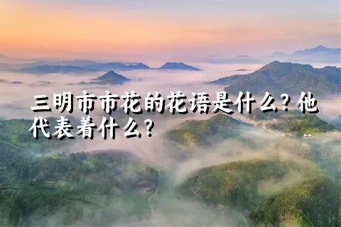 三明市市花的花语是什么？他代表着什么？