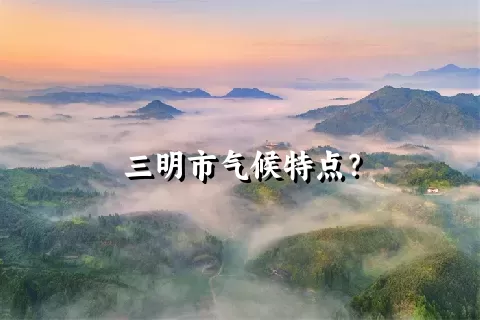 三明市气候特点？