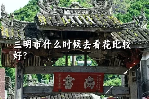 三明市什么时候去看花比较好？