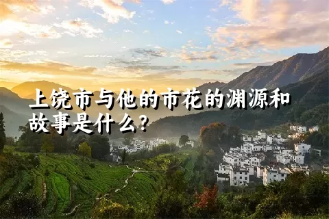 上饶市与他的市花的渊源和故事是什么？