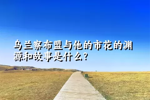 乌兰察布盟与他的市花的渊源和故事是什么？