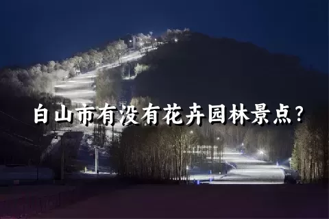 白山市有没有花卉园林景点？