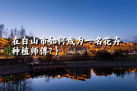 在白山市如何成为一名花卉种植师傅？