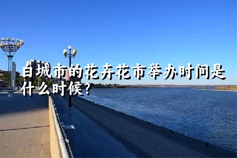 白城市的花卉花市举办时间是什么时候？