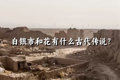 白银市和花有什么古代传说？