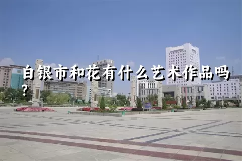 白银市和花有什么艺术作品吗？