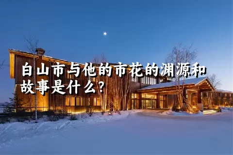 白山市与他的市花的渊源和故事是什么？